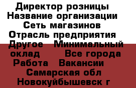 Директор розницы › Название организации ­ Сеть магазинов › Отрасль предприятия ­ Другое › Минимальный оклад ­ 1 - Все города Работа » Вакансии   . Самарская обл.,Новокуйбышевск г.